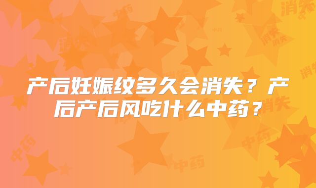 产后妊娠纹多久会消失？产后产后风吃什么中药？