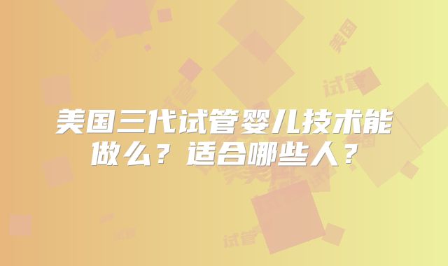 美国三代试管婴儿技术能做么？适合哪些人？