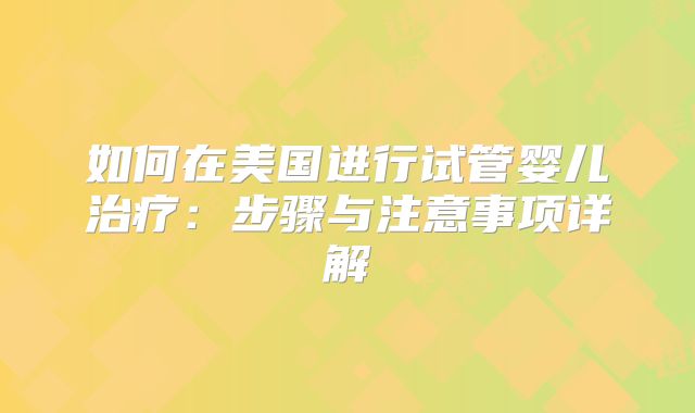 如何在美国进行试管婴儿治疗：步骤与注意事项详解