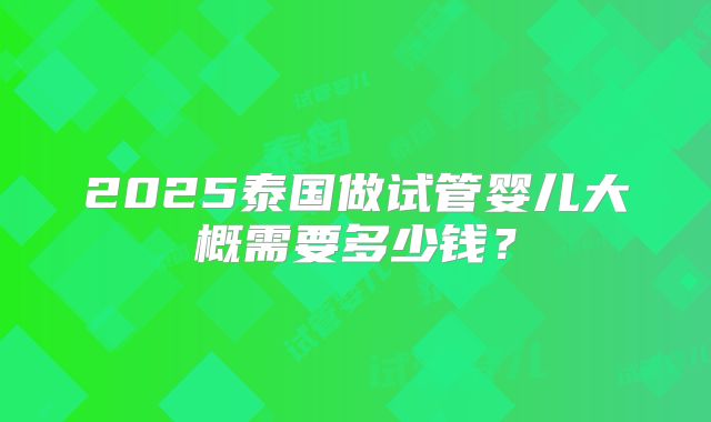 2025泰国做试管婴儿大概需要多少钱？