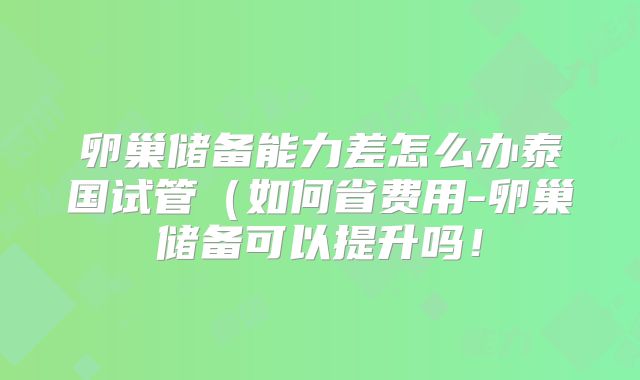 卵巢储备能力差怎么办泰国试管（如何省费用-卵巢储备可以提升吗！