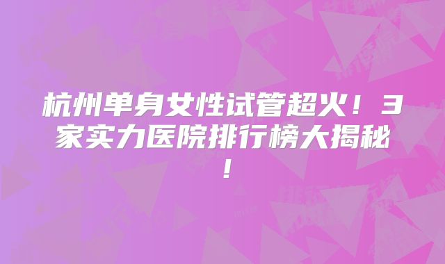 杭州单身女性试管超火!3家实力医院排行榜大揭秘!