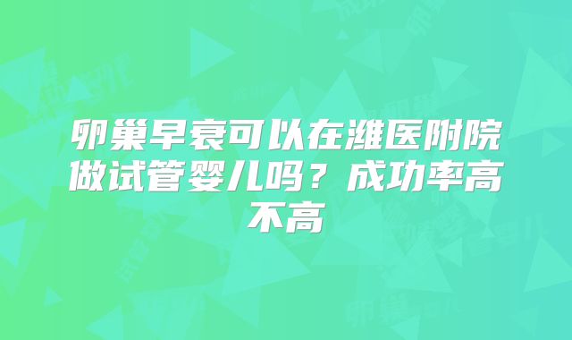 卵巢早衰可以在潍医附院做试管婴儿吗？成功率高不高