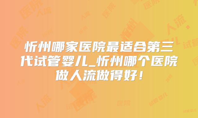 忻州哪家医院最适合第三代试管婴儿_忻州哪个医院做人流做得好！