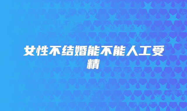 女性不结婚能不能人工受精