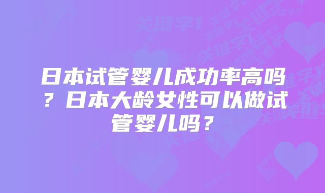 日本试管婴儿成功率高吗？日本大龄女性可以做试管婴儿吗？