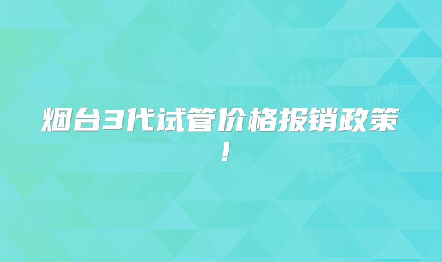烟台3代试管价格报销政策！