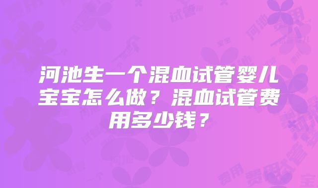 河池生一个混血试管婴儿宝宝怎么做？混血试管费用多少钱？