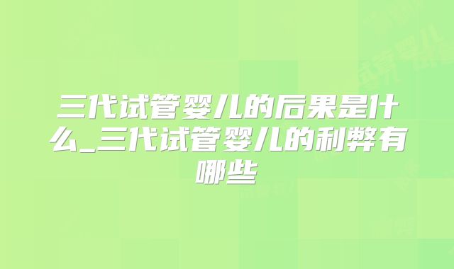 三代试管婴儿的后果是什么_三代试管婴儿的利弊有哪些