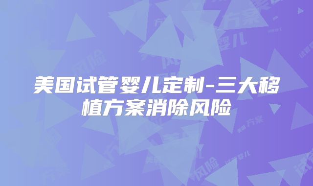 美国试管婴儿定制-三大移植方案消除风险