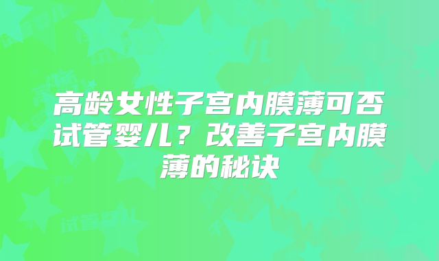 高龄女性子宫内膜薄可否试管婴儿?改善子宫内膜薄的秘诀