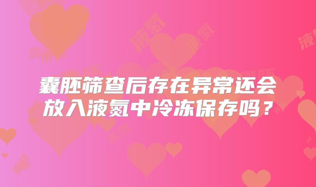 囊胚筛查后存在异常还会放入液氮中冷冻保存吗？