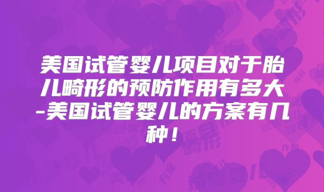 美国试管婴儿项目对于胎儿畸形的预防作用有多大-美国试管婴儿的方案有几种!
