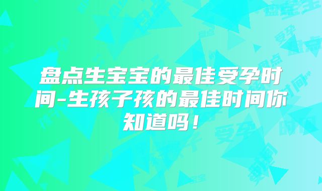 盘点生宝宝的最佳受孕时间-生孩子孩的最佳时间你知道吗！