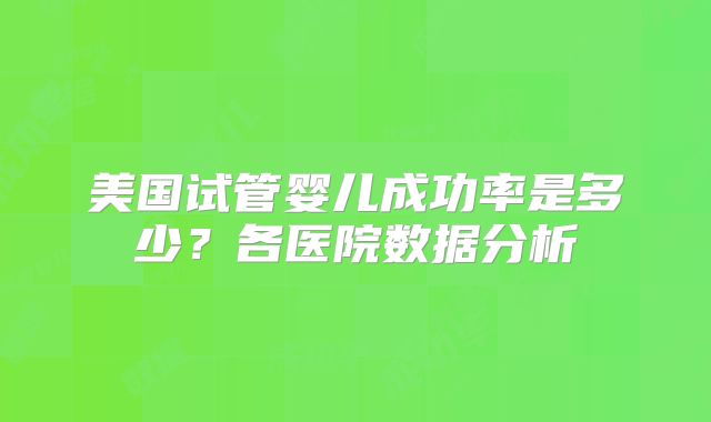 美国试管婴儿成功率是多少？各医院数据分析