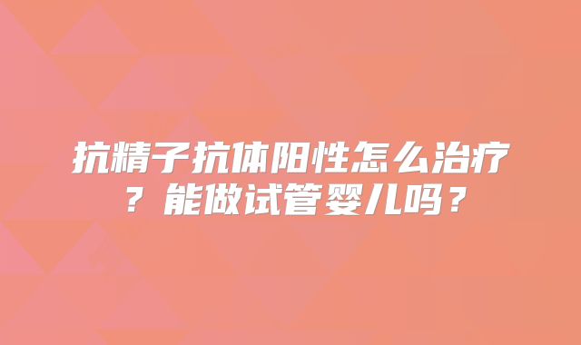 抗精子抗体阳性怎么治疗？能做试管婴儿吗？