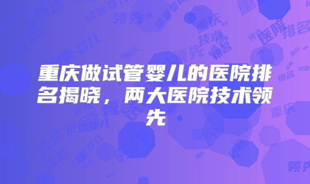 重庆做试管婴儿的医院排名揭晓，两大医院技术领先