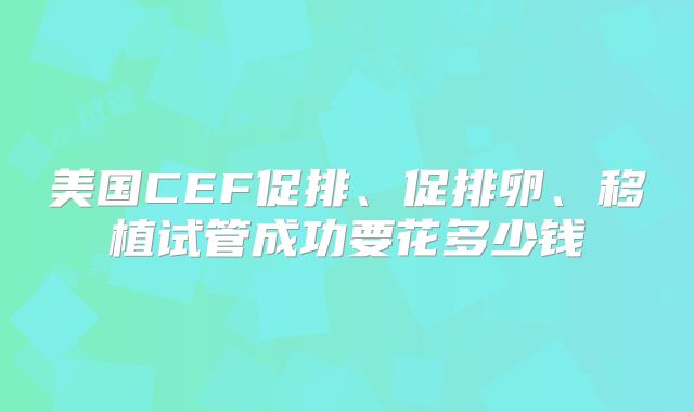 美国CEF促排、促排卵、移植试管成功要花多少钱