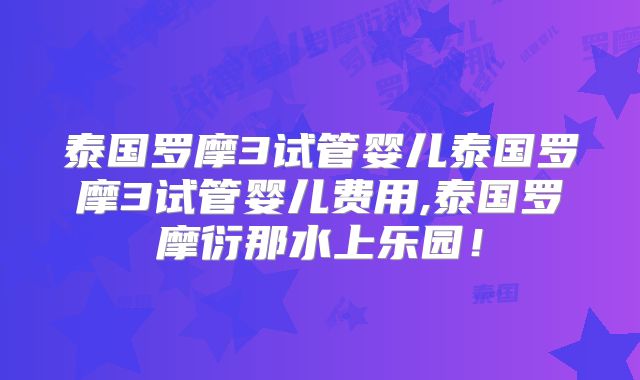 泰国罗摩3试管婴儿泰国罗摩3试管婴儿费用,泰国罗摩衍那水上乐园！