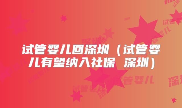 试管婴儿回深圳（试管婴儿有望纳入社保 深圳）