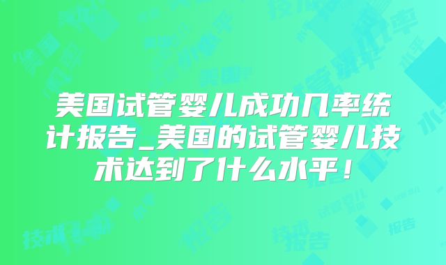 美国试管婴儿成功几率统计报告_美国的试管婴儿技术达到了什么水平！
