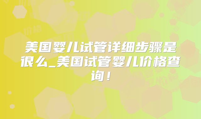 美国婴儿试管详细步骤是很么_美国试管婴儿价格查询!