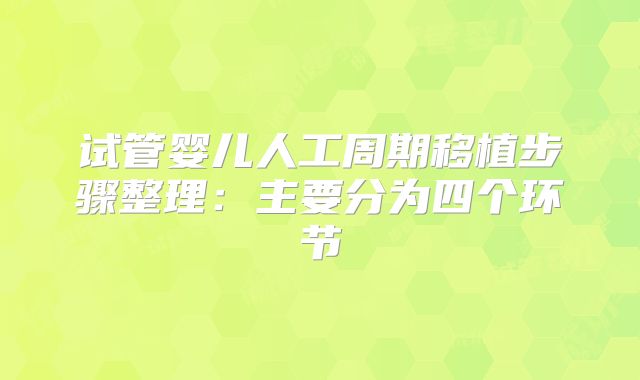 试管婴儿人工周期移植步骤整理:主要分为四个环节