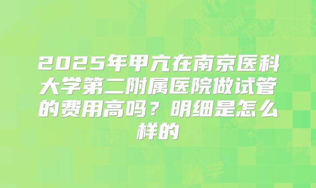 2025年甲亢在南京医科大学第二附属医院做试管的费用高吗？明细是怎么样的