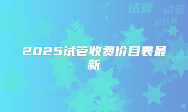 2025试管收费价目表最新