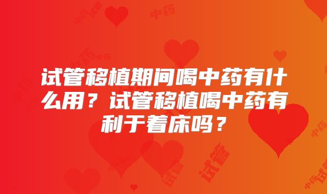 试管移植期间喝中药有什么用？试管移植喝中药有利于着床吗？