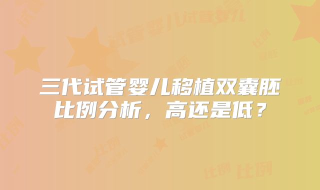 三代试管婴儿移植双囊胚比例分析,高还是低?