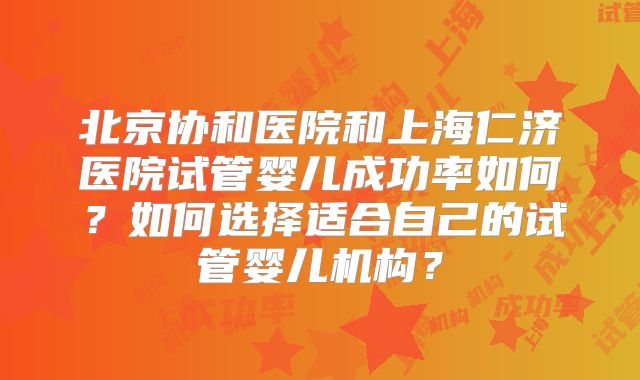 北京协和医院和上海仁济医院试管婴儿成功率如何？如何选择适合自己的试管婴儿机构？
