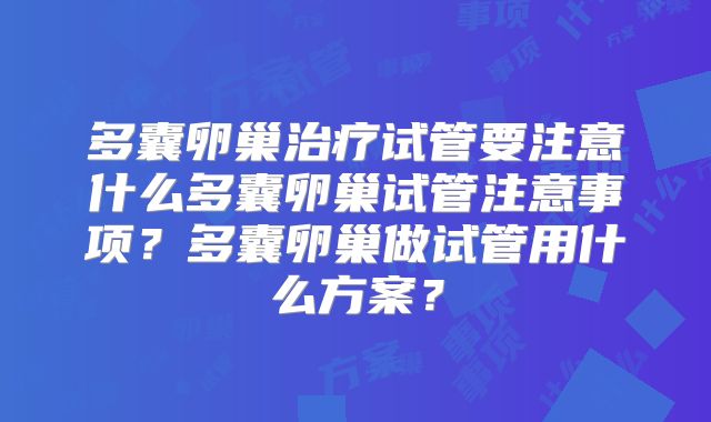 多囊卵巢治疗试管要注意什么多囊卵巢试管注意事项？多囊卵巢做试管用什么方案？