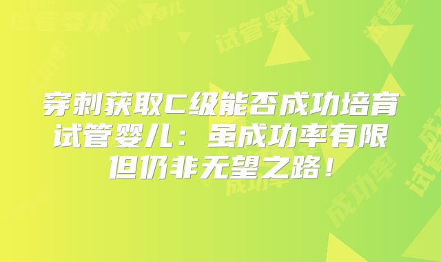 穿刺获取C级能否成功培育试管婴儿:虽成功率有限但仍非无望之路!