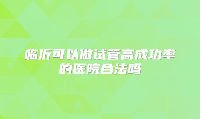 临沂可以做试管高成功率的医院合法吗
