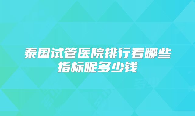泰国试管医院排行看哪些指标呢多少钱