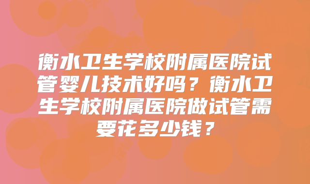 衡水卫生学校附属医院试管婴儿技术好吗？衡水卫生学校附属医院做试管需要花多少钱？
