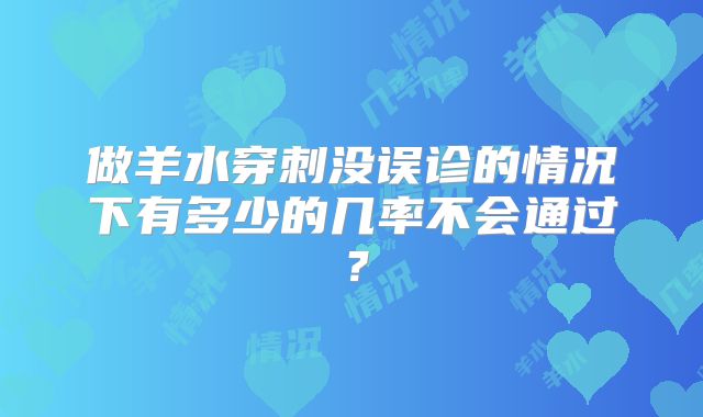 做羊水穿刺没误诊的情况下有多少的几率不会通过？