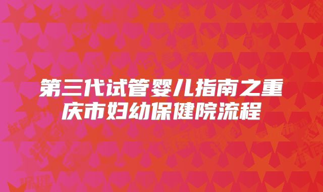 第三代试管婴儿指南之重庆市妇幼保健院流程
