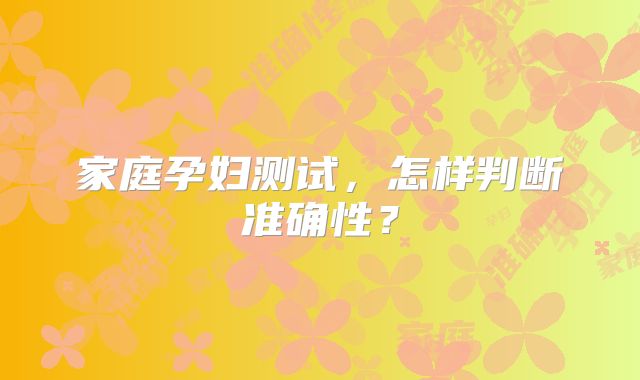 家庭孕妇测试，怎样判断准确性？