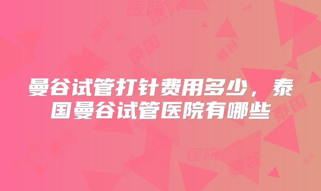 曼谷试管打针费用多少，泰国曼谷试管医院有哪些