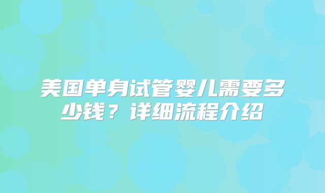 美国单身试管婴儿需要多少钱？详细流程介绍