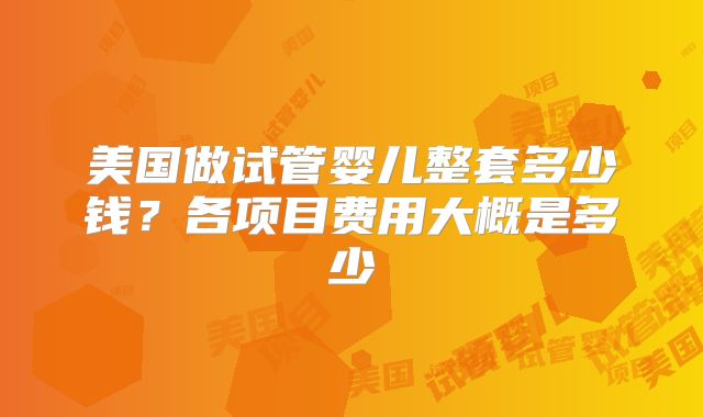 美国做试管婴儿整套多少钱？各项目费用大概是多少