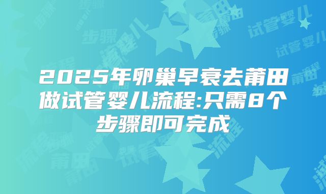 2025年卵巢早衰去莆田做试管婴儿流程:只需8个步骤即可完成