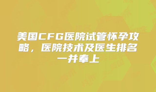 美国CFG医院试管怀孕攻略，医院技术及医生排名一并奉上