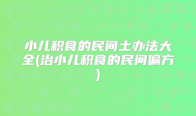 小儿积食的民间土办法大全(治小儿积食的民间偏方)