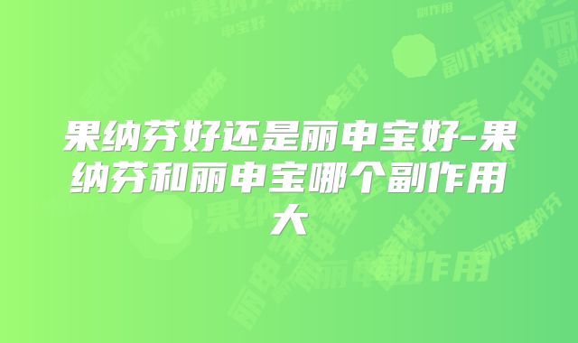 果纳芬好还是丽申宝好-果纳芬和丽申宝哪个副作用大