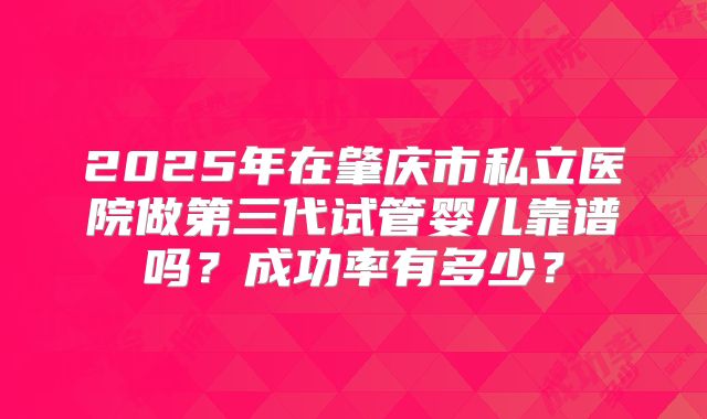 2025年在肇庆市私立医院做第三代试管婴儿靠谱吗？成功率有多少？