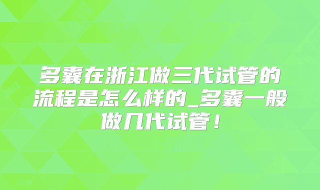 多囊在浙江做三代试管的流程是怎么样的_多囊一般做几代试管！