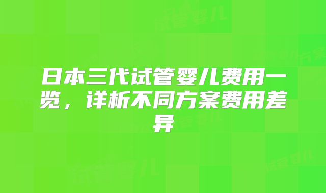 日本三代试管婴儿费用一览，详析不同方案费用差异